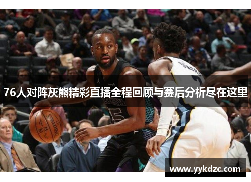 76人对阵灰熊精彩直播全程回顾与赛后分析尽在这里