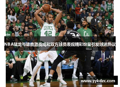 NBA猛龙与雄鹿激战成和双方球员表现精彩纷呈引发球迷热议