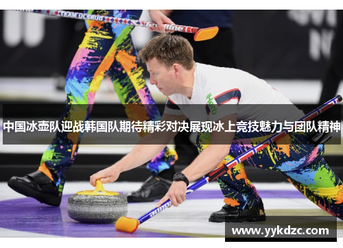 中国冰壶队迎战韩国队期待精彩对决展现冰上竞技魅力与团队精神