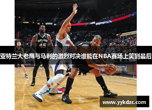 亚特兰大老鹰与马刺的激烈对决谁能在NBA赛场上笑到最后