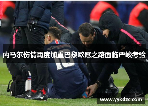 内马尔伤情再度加重巴黎欧冠之路面临严峻考验
