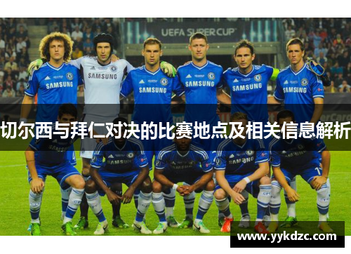 切尔西与拜仁对决的比赛地点及相关信息解析