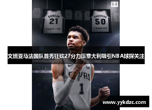 文班亚马法国队首秀狂砍27分力压意大利吸引NBA球探关注
