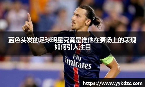 蓝色头发的足球明星究竟是谁他在赛场上的表现如何引人注目