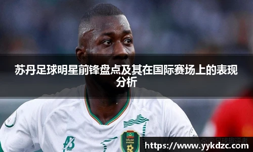苏丹足球明星前锋盘点及其在国际赛场上的表现分析