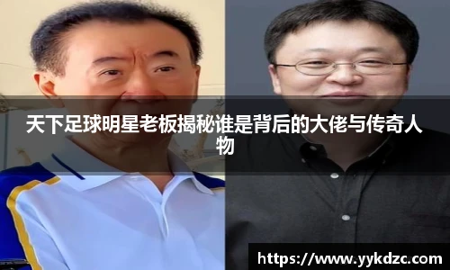 天下足球明星老板揭秘谁是背后的大佬与传奇人物